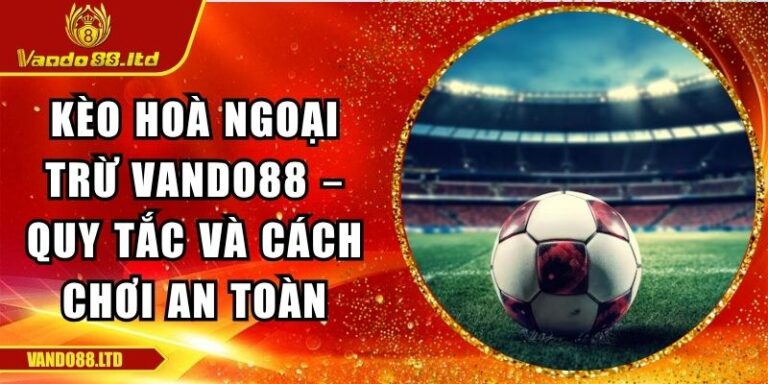 Kèo Hoà Ngoại Trừ Vando88 – Quy Tắc Và Cách Chơi An Toàn 3 kèo hoà ngoại trừ VanDo88