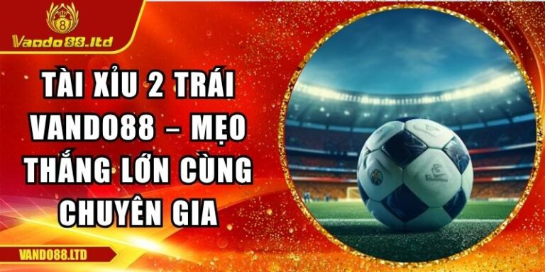 Tài Xỉu 2 Trái Vando88 – Mẹo Thắng Lớn Cùng Chuyên Gia 6 Tài xỉu 2 trái VanDo88
