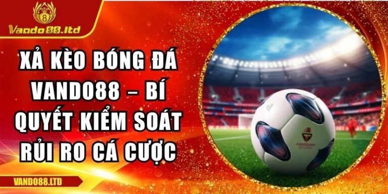 Xả Kèo Bóng Đá Vando88 – Bí Quyết Kiểm Soát Rủi Ro Cá Cược 8 Xả kèo bóng đá VanDo88